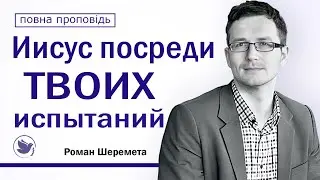 Иисус посреди твоих испытаний │ Роман Шеремета │ Проповеди христианские