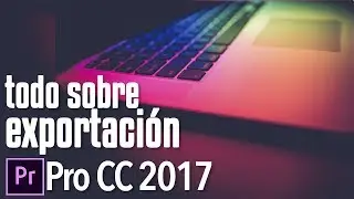 Todo sobre exportación (Tutorial Avanzado) | Adobe Premiere Pro CC 2017