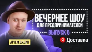 ВЕЧЕРНЕЕ ШОУ ПРЕДПРИНИМАТЕЛЕЙ: Выпуск №5 | Артем Дудин | ЯНДЕКС ДОСТАВКА