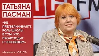 Татьяна Пасман: «Не преувеличивайте роль школы в том, что происходит с человеком» / 