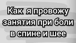 КАК Я ПРОВОЖУ ЗАНЯТИЯ ПРИ БОЛИ В СПИНЕ И ШЕЕ