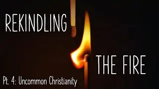 Rekindling The Fire: Part 4 //  Uncommon Christianity