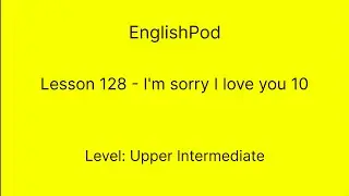 EnglishPod 128 - Upper Intermediate - I'm Sorry I Love You 10