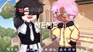 ×MEME что ты будешь делать [Gacha life] ×