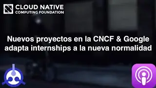 [PODCAST] S01-E32: Nuevos proyectos en la CNCF & Google adapta internships a la nueva normalidad