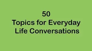 50 Topics for Everyday Life Conversations