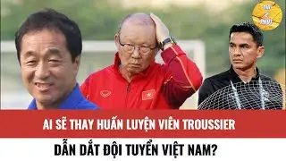Ai sẽ thay huấn luyện viên Troussier dẫn dắt Đội tuyển Việt Nam?-Tin bóng đá mới nhất hôm nay