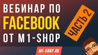 Вебинар по Faceebook от М1-SHOP. Часть 2