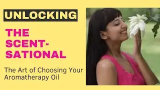 UNLOCKING the SCENT-SATIONAL - The Art of Choosing Your Aromatherapy Oil