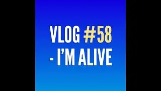 Vlog #58 - I’m Alive