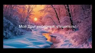 Мой Друг небесный, утешитель...