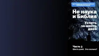 Шесть дней это сколько? | Не наука и Библия. Часть 3. Успеть за шесть дней