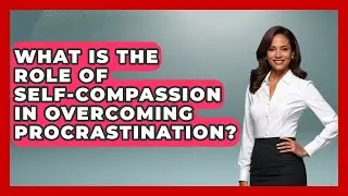 What Is the Role of Self-Compassion in Overcoming Procrastination? | The Time Management Pro