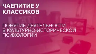 Чаепитие у классиков: Понятие деятельности в культурно-исторической психологии 08.02.2022