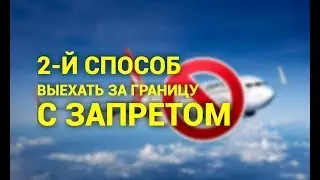 2-Й СПОСОБ ВЫЕХАТЬ ЗА ГРАНИЦУ С ЗАПРЕТОМ НА ВЫЕЗД