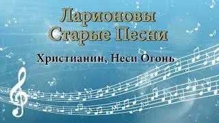 Христианин, неси огонь Ларионовы старые песни