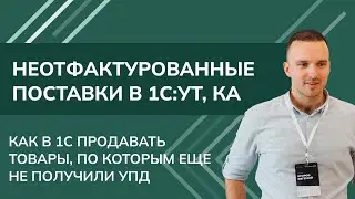 Неотфактурованные поставки: как в 1С КА, УТ продавать товары, по которым еще не получили УПД (2024)