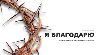 Я БЛАГОДАРЮ - МАКСИМ КАРПЕНКО И ЦАРСТВО БОГА (Авторская песня)