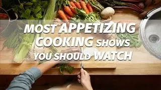 6 Most Appetizing Cooking Shows You Should Watch