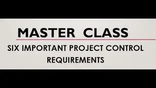 Master Class - Six Important Project Control Requirements.