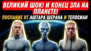 ВЕЛИКИЙ ШОК! И КОНЕЦ ЗЛА НА ПЛАНЕТЕ! ПОСЛАНИЕ ОТ АШТАРА ШЕРАНА И ТЕЛОСИАН