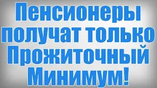 Пенсионеры получат только Прожиточный Минимум!