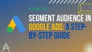 How To Segment Audience in Google Ads: A Step-By-Step Guide 