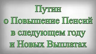Путин о Повышение Пенсий в следующем году и Новых Выплатах
