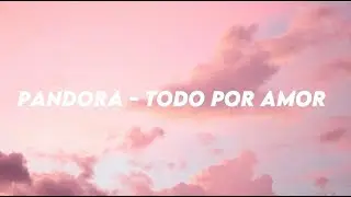 Pandora -  Todo Por Amor (Letra)