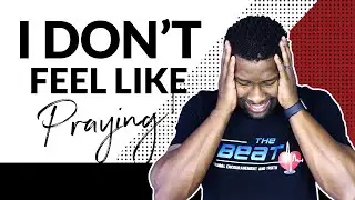HOW TO PRAY TO GOD WHEN YOU DON'T FEEL LIKE PRAYING!