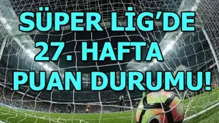SÜPER LİG 27.HAFTA MAÇ SONUÇLARI VE PUAN DURUMU