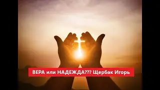 ВЕРА или НАДЕЖДА???    Щербак Игорь