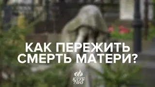 Как пережить смерть мамы? Реакция на смерть родных  | Клуб 700