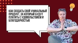 Как создать свой уникальный продукт, за который будут платить с удовольствием и благодарностью?