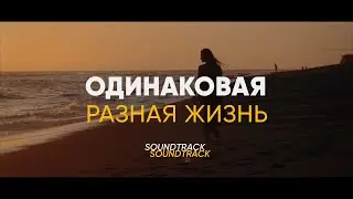 Одинаковая Разная Жизнь (Финальный Саундтрек)
