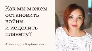 Как мы можем остановить войны и исцелить планету? Александра Карбовская