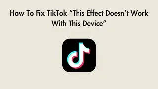 How To Fix TikTok “This Effect Doesn’t Work With This Device”