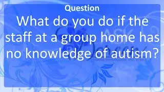 Ask Dr  Doreen: What do you do if the Group Home has No Knowledge of Autism