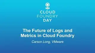 The Future of Logs and Metrics in Cloud Foundry - Carson Long, VMware