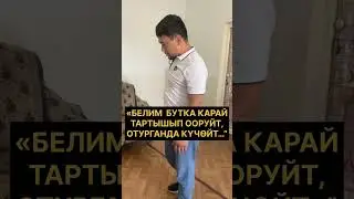 “БЕЛИМ бутка КАРАЙ тартышып ООРУЙТ, отурганда КҮЧӨЙТ…”