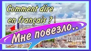 МНЕ ПОВЕЗЛО / Comment dire en français