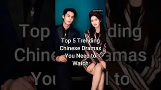 Top 5 Trending Chinese Dramas You Need to Watch 