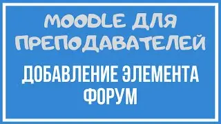 Moodle для преподавателей. Добавление элемента форум.