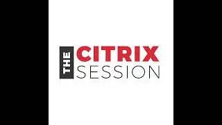 The Citrix Session - A Walkthrough of the Citrix Virtual Applications and Desktop Solutions