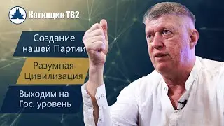 МЫ СОЗДАЕМ СВОЮ ПАРТИЮ! РАЗУМНАЯ ЦИВИЛИЗАЦИЯ! КАТЮЩИК ТВ2