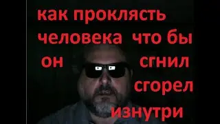 Как проклясть человека чтоб он сгнил,сгорел изнутри.