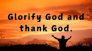 Glorify God and thank God.