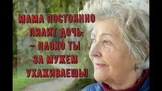 Мама постоянно пилит дочь:– плохо ты за мужем ухаживаешь!!