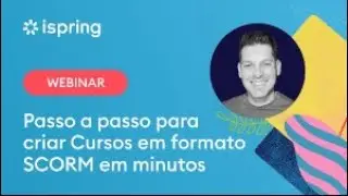Webinar iSpring - Passo a passo para criar Cursos em formato SCORM em minutos