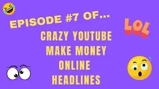 Episode #7 of Crazy Make Money Online YouTube Headlines 😆